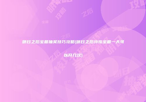明日之后宝箱抽奖技巧攻略(明日之后特殊宝箱一天可以开几次)