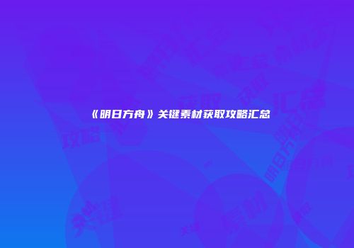 《明日方舟》关键素材获取攻略汇总