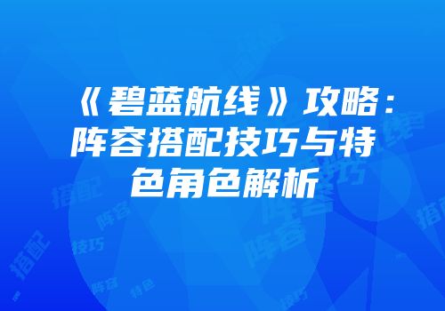 《碧蓝航线》攻略：阵容搭配技巧与特色角色解析