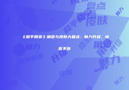 《和平精英》角色与皮肤大盘点：魅力升级，惊喜不断