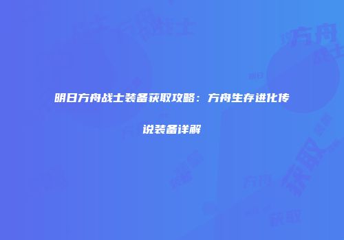 明日方舟战士装备获取攻略：方舟生存进化传说装备详解