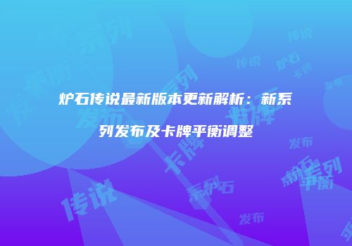 炉石传说最新版本更新解析：新系列发布及卡牌平衡调整