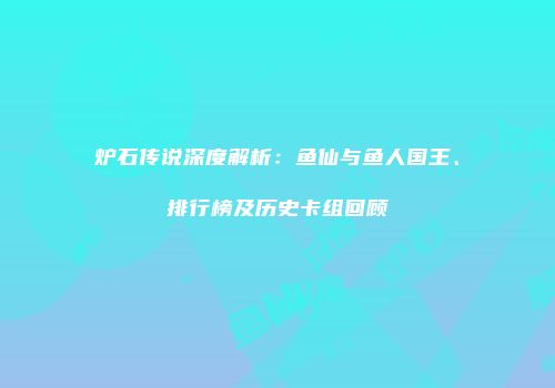 炉石传说深度解析：鱼仙与鱼人国王、排行榜及历史卡组回顾