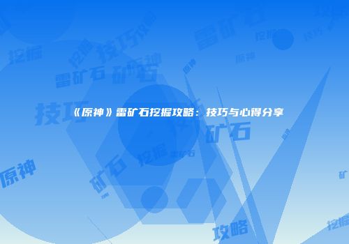 《原神》雷矿石挖掘攻略：技巧与心得分享