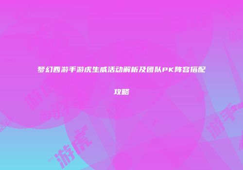 梦幻西游手游虎生威活动解析及团队PK阵容搭配攻略
