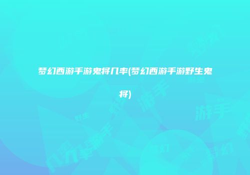 梦幻西游手游鬼将几率(梦幻西游手游野生鬼将)