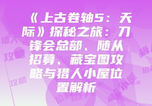 《上古卷轴5：天际》探秘之旅：刀锋会总部、随从招募、藏宝图攻略与猎人小屋位置解析