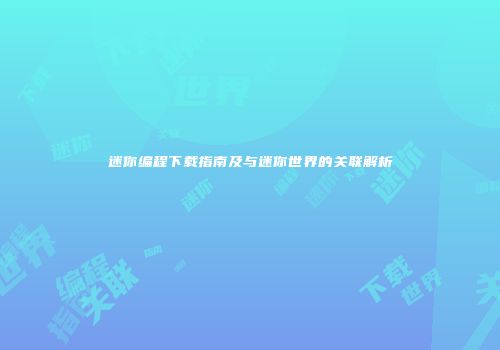 迷你编程下载指南及与迷你世界的关联解析