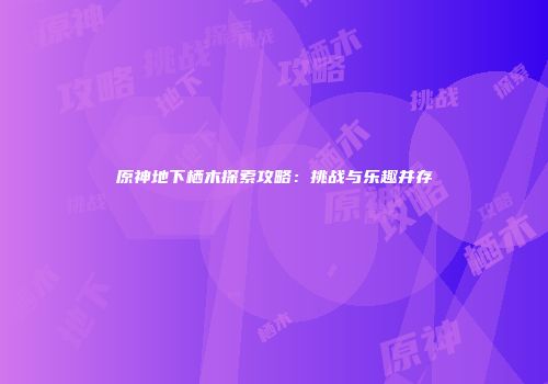 原神地下栖木探索攻略：挑战与乐趣并存