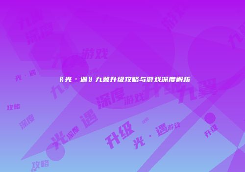 《光·遇》九翼升级攻略与游戏深度解析