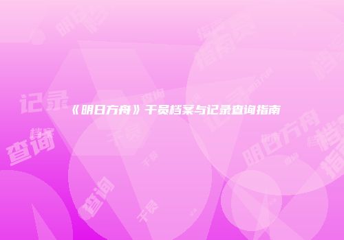 《明日方舟》干员档案与记录查询指南