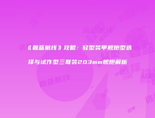 《碧蓝航线》攻略：轻型装甲舰炮型选择与试作型三联装203mm舰炮解析