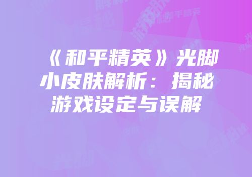 《和平精英》光脚小皮肤解析：揭秘游戏设定与误解