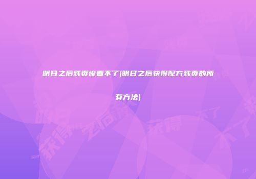明日之后残页设置不了(明日之后获得配方残页的所有方法)