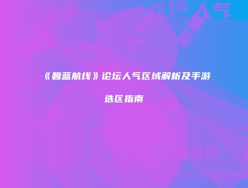 《碧蓝航线》论坛人气区域解析及手游选区指南