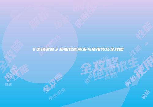 《绝地求生》步枪性能解析与使用技巧全攻略