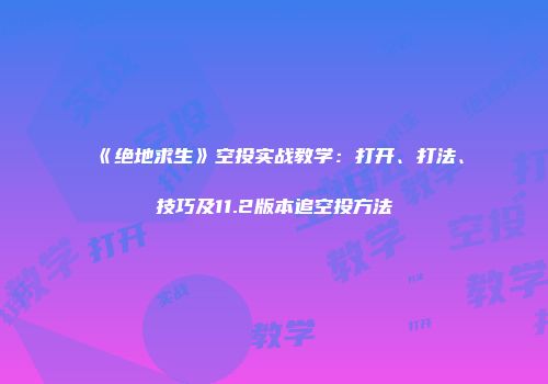 《绝地求生》空投实战教学：打开、打法、技巧及11.2版本追空投方法