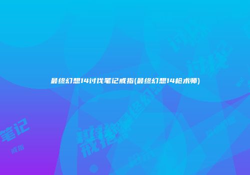 最终幻想14讨伐笔记戒指(最终幻想14枪术师)