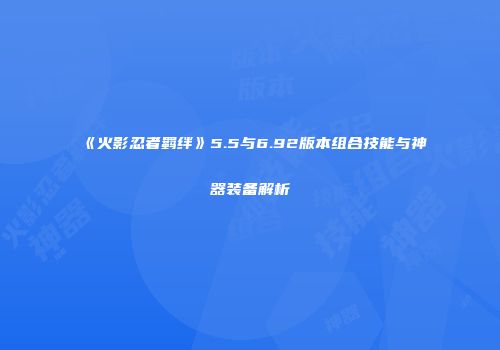 《火影忍者羁绊》5.5与6.92版本组合技能与神器装备解析