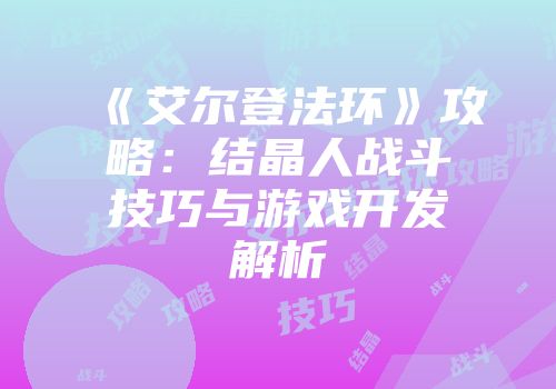 《艾尔登法环》攻略：结晶人战斗技巧与游戏开发解析