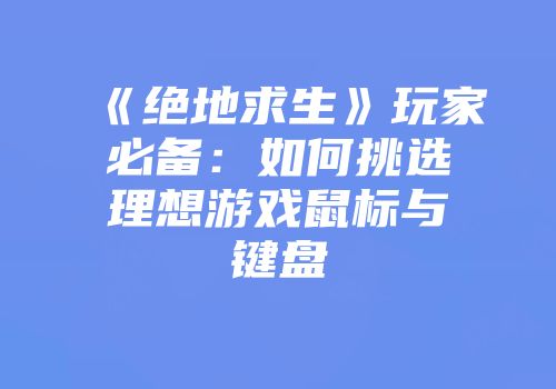 《绝地求生》玩家必备：如何挑选理想游戏鼠标与键盘