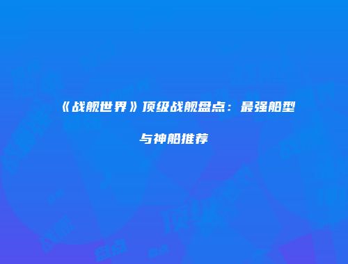 《战舰世界》顶级战舰盘点：最强船型与神船推荐