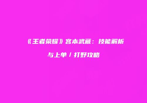 《王者荣耀》宫本武藏：技能解析与上单／打野攻略