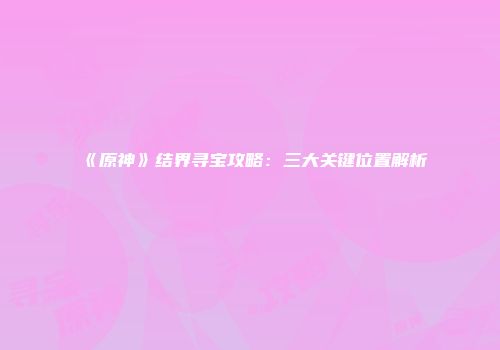 《原神》结界寻宝攻略：三大关键位置解析