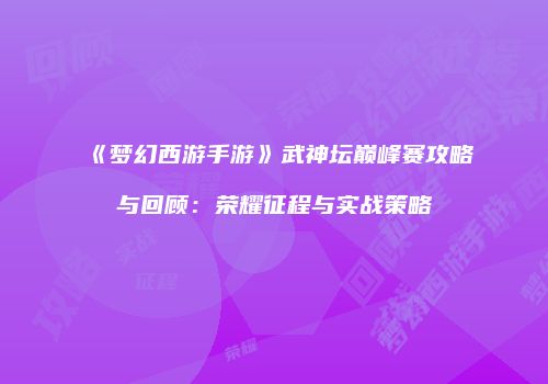 《梦幻西游手游》武神坛巅峰赛攻略与回顾：荣耀征程与实战策略