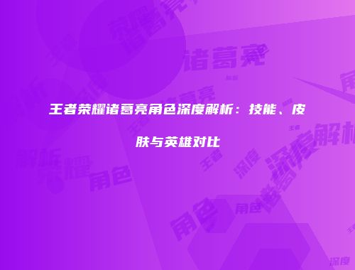 王者荣耀诸葛亮角色深度解析：技能、皮肤与英雄对比