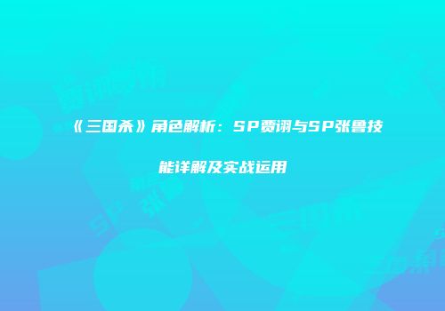 《三国杀》角色解析：SP贾诩与SP张鲁技能详解及实战运用