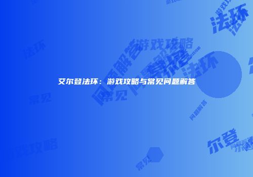 艾尔登法环：游戏攻略与常见问题解答