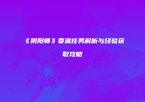 《阴阳师》委派任务解析与经验获取攻略