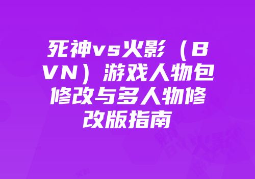 死神vs火影（BVN）游戏人物包修改与多人物修改版指南
