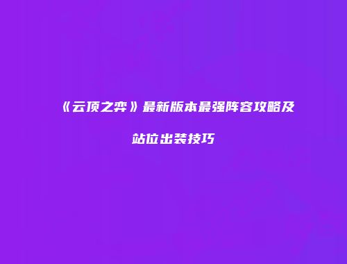 《云顶之弈》最新版本最强阵容攻略及站位出装技巧