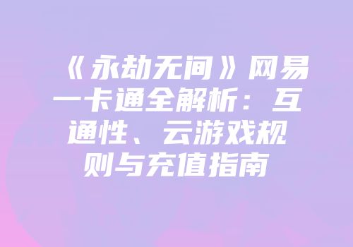 《永劫无间》网易一卡通全解析：互通性、云游戏规则与充值指南