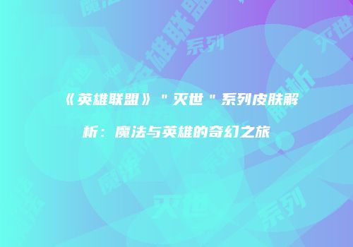 《英雄联盟》＂灭世＂系列皮肤解析：魔法与英雄的奇幻之旅