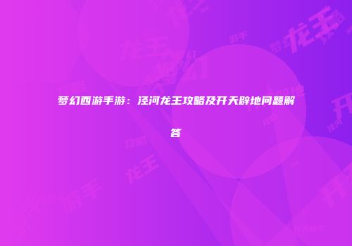 梦幻西游手游：泾河龙王攻略及开天辟地问题解答