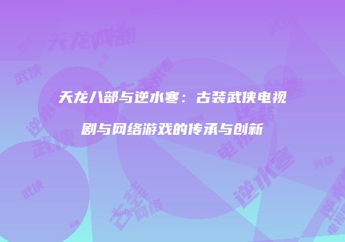 天龙八部与逆水寒：古装武侠电视剧与网络游戏的传承与创新
