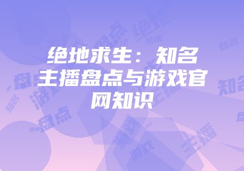 绝地求生：知名主播盘点与游戏官网知识