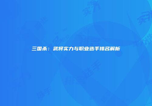三国杀：武将实力与职业选手排名解析