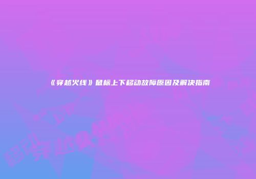 《穿越火线》鼠标上下移动故障原因及解决指南