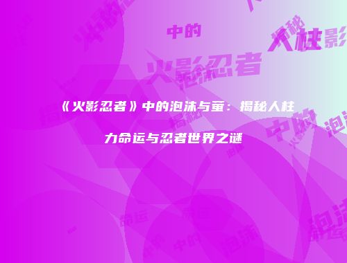 《火影忍者》中的泡沫与萤：揭秘人柱力命运与忍者世界之谜