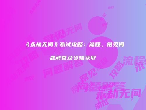 《永劫无间》测试攻略：流程、常见问题解答及资格获取