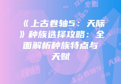 《上古卷轴5：天际》种族选择攻略：全面解析种族特点与天赋