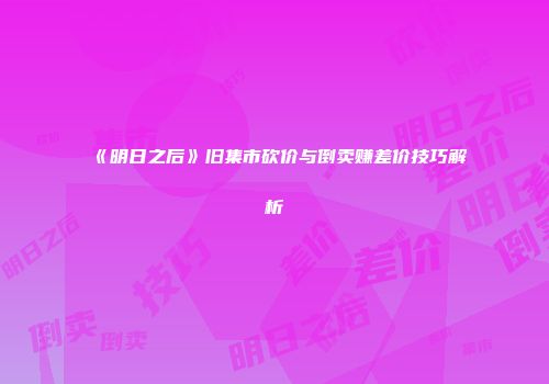 《明日之后》旧集市砍价与倒卖赚差价技巧解析