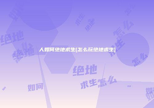 人如何绝地求生(怎么玩绝地求生)