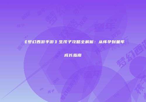 《梦幻西游手游》生孩子攻略全解析：从怀孕到童年成长指南