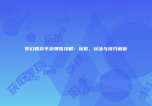 梦幻西游手游弹珠攻略：获取、玩法与技巧解析