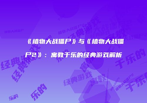 《植物大战僵尸》与《植物大战僵尸2》：寓教于乐的经典游戏解析